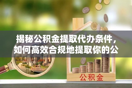 临淄揭秘公积金提取代办条件，如何高效合规地提取你的公积金