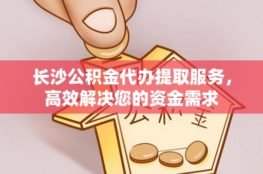 临淄长沙公积金代办提取服务，高效解决您的资金需求