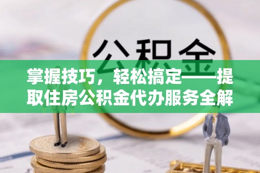 临淄掌握技巧，轻松搞定——提取住房公积金代办服务全解析
