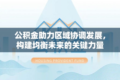 临淄公积金助力区域协调发展，构建均衡未来的关键力量