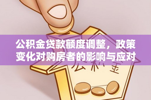 临淄公积金贷款额度调整，政策变化对购房者的影响与应对策略