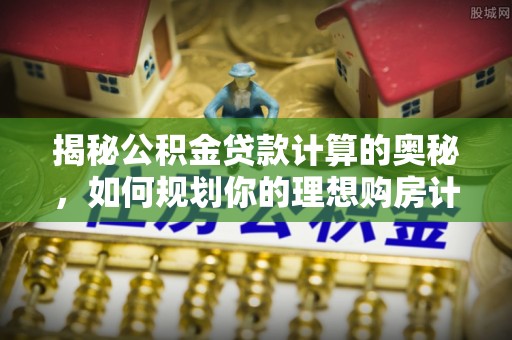 临淄揭秘公积金贷款计算的奥秘，如何规划你的理想购房计划