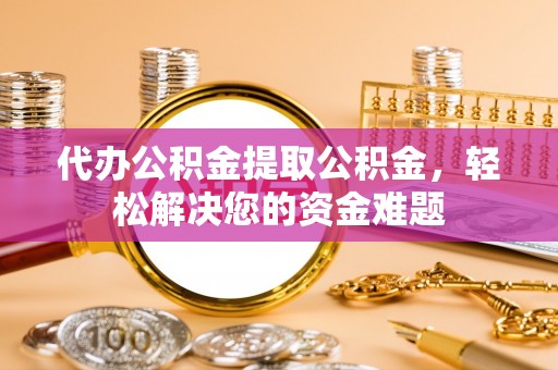 临淄代办公积金提取公积金，轻松解决您的资金难题