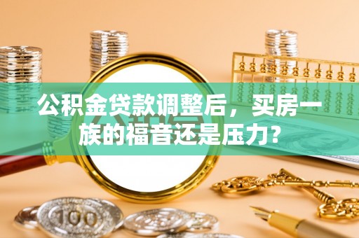 临淄公积金贷款调整后，买房一族的福音还是压力？