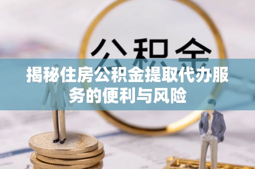 临淄揭秘住房公积金提取代办服务的便利与风险