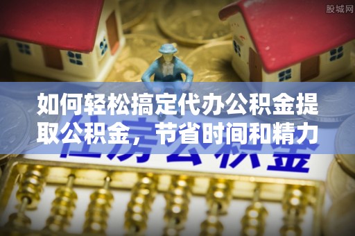 临淄如何轻松搞定代办公积金提取公积金，节省时间和精力的秘密武器