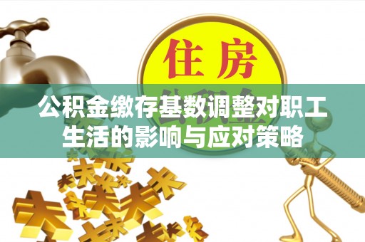 临淄公积金缴存基数调整对职工生活的影响与应对策略