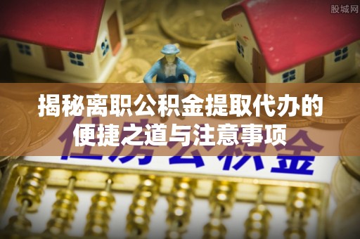 临淄揭秘离职公积金提取代办的便捷之道与注意事项