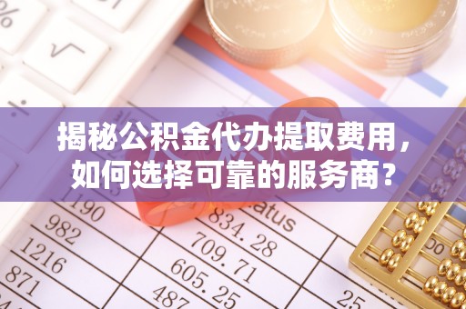 临淄揭秘公积金代办提取费用，如何选择可靠的服务商？