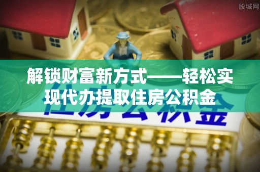 临淄解锁财富新方式——轻松实现代办提取住房公积金