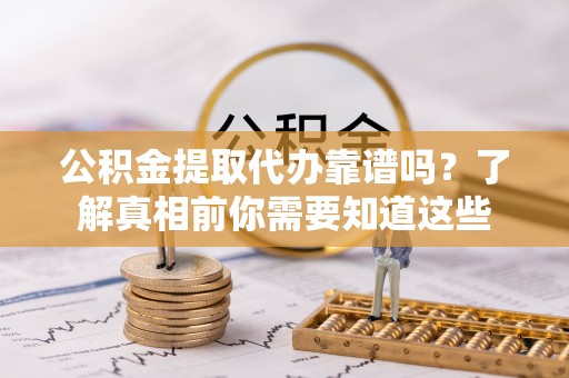 临淄公积金提取代办靠谱吗？了解真相前你需要知道这些