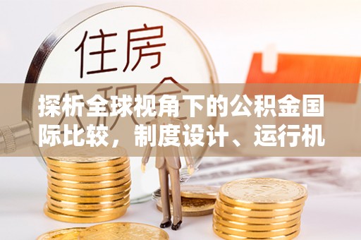 临淄探析全球视角下的公积金国际比较，制度设计、运行机制与未来趋势