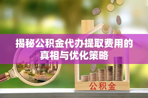 临淄揭秘公积金代办提取费用的真相与优化策略