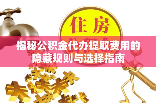 临淄揭秘公积金代办提取费用的隐藏规则与选择指南