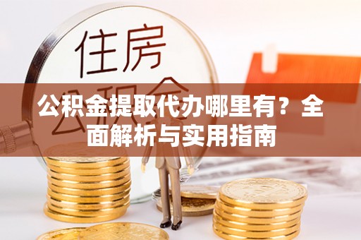 临淄公积金提取代办哪里有？全面解析与实用指南