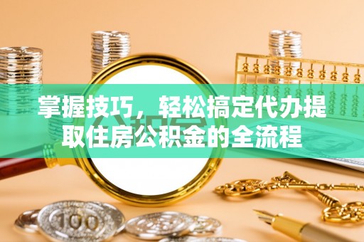 临淄掌握技巧，轻松搞定代办提取住房公积金的全流程