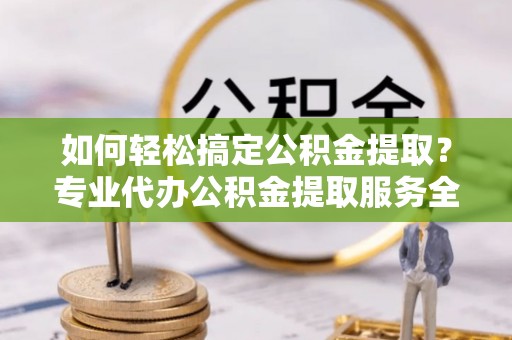临淄如何轻松搞定公积金提取？专业代办公积金提取服务全解析