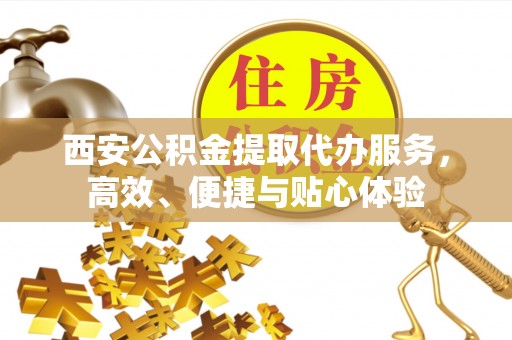 临淄西安公积金提取代办服务，高效、便捷与贴心体验