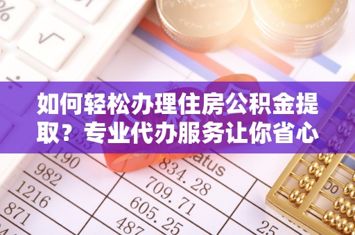 临淄如何轻松办理住房公积金提取？专业代办服务让你省心无忧