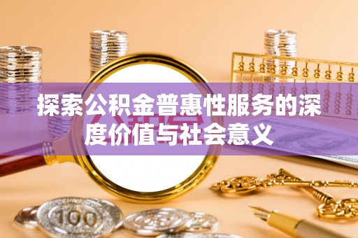 临淄探索公积金普惠性服务的深度价值与社会意义