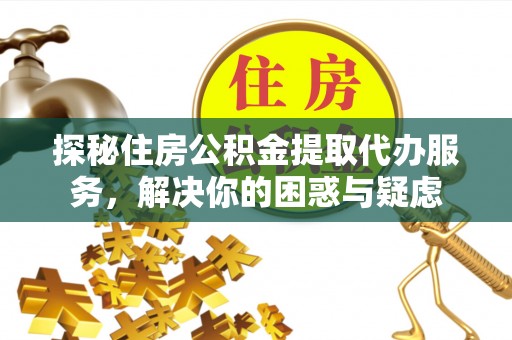 临淄探秘住房公积金提取代办服务，解决你的困惑与疑虑