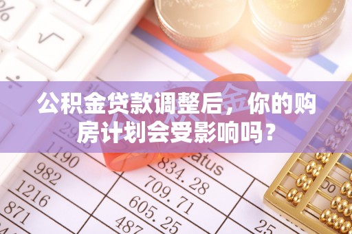 临淄公积金贷款调整后，你的购房计划会受影响吗？