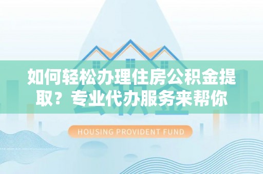 临淄如何轻松办理住房公积金提取？专业代办服务来帮你