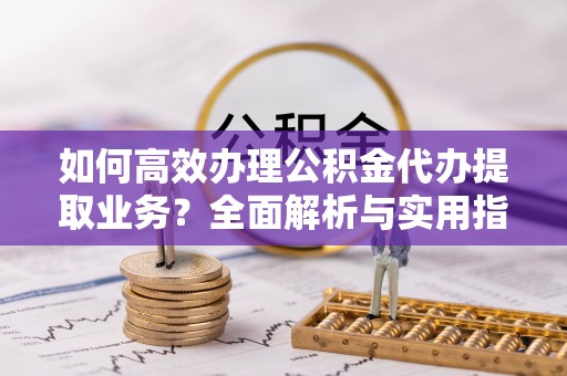 临淄如何高效办理公积金代办提取业务？全面解析与实用指南