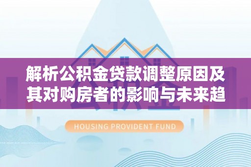 临淄解析公积金贷款调整原因及其对购房者的影响与未来趋势
