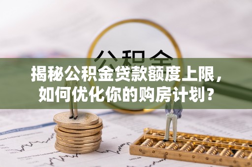 临淄揭秘公积金贷款额度上限，如何优化你的购房计划？