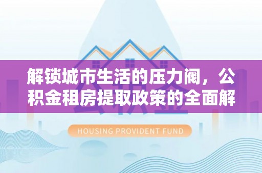临淄解锁城市生活的压力阀，公积金租房提取政策的全面解析与实践指南