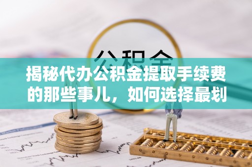 临淄揭秘代办公积金提取手续费的那些事儿，如何选择最划算的服务？