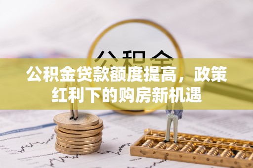 临淄公积金贷款额度提高，政策红利下的购房新机遇