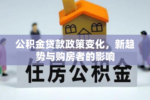 临淄公积金贷款政策变化，新趋势与购房者的影响