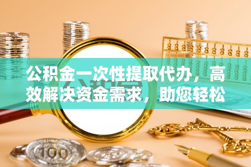 临淄公积金一次性提取代办，高效解决资金需求，助您轻松应对生活难题