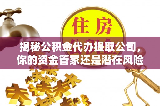 临淄揭秘公积金代办提取公司，你的资金管家还是潜在风险？