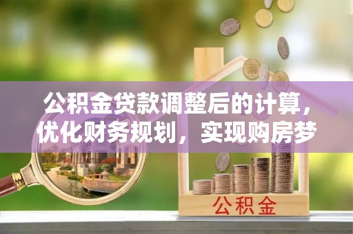 临淄公积金贷款调整后的计算，优化财务规划，实现购房梦想