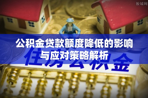 临淄公积金贷款额度降低的影响与应对策略解析