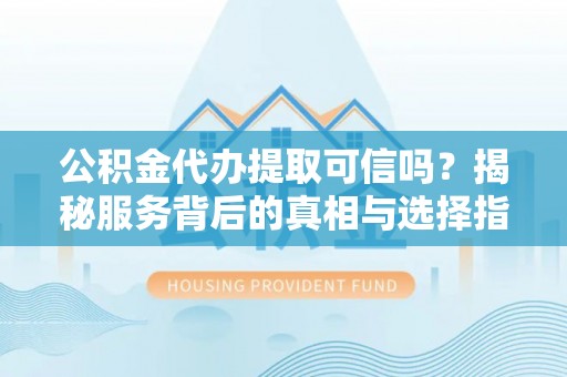 临淄公积金代办提取可信吗？揭秘服务背后的真相与选择指南