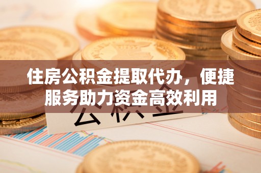 临淄住房公积金提取代办，便捷服务助力资金高效利用