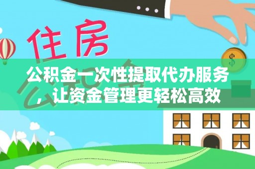 临淄公积金一次性提取代办服务，让资金管理更轻松高效