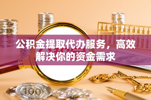 临淄公积金提取代办服务，高效解决你的资金需求