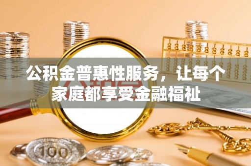 临淄公积金普惠性服务，让每个家庭都享受金融福祉