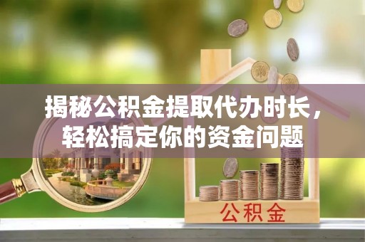 临淄揭秘公积金提取代办时长，轻松搞定你的资金问题