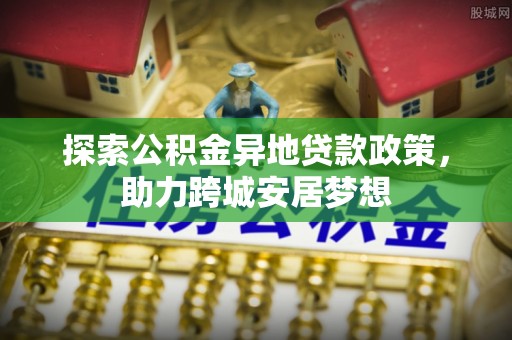 临淄探索公积金异地贷款政策，助力跨城安居梦想