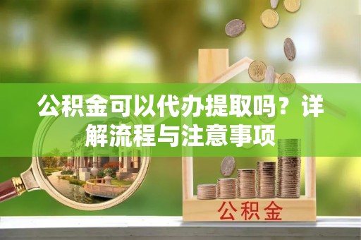 临淄公积金可以代办提取吗？详解流程与注意事项