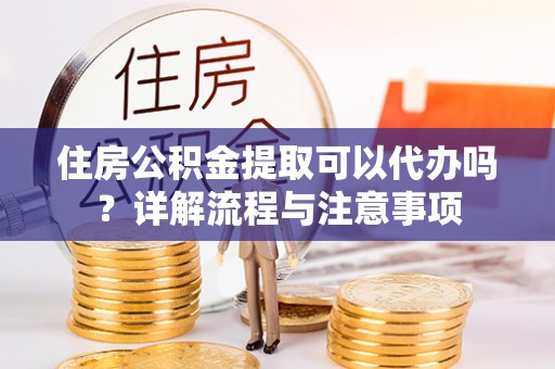 临淄住房公积金提取可以代办吗？详解流程与注意事项