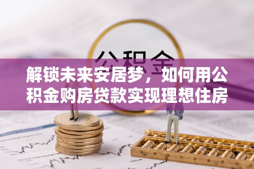 临淄解锁未来安居梦，如何用公积金购房贷款实现理想住房计划