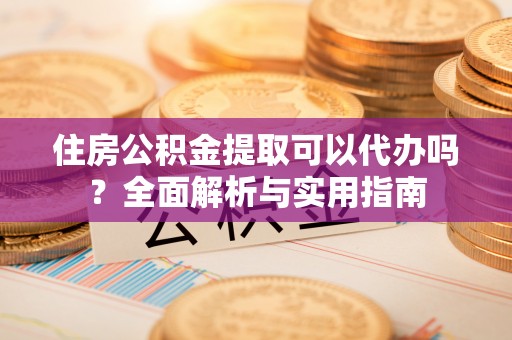 临淄住房公积金提取可以代办吗？全面解析与实用指南