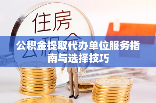 临淄公积金提取代办单位服务指南与选择技巧